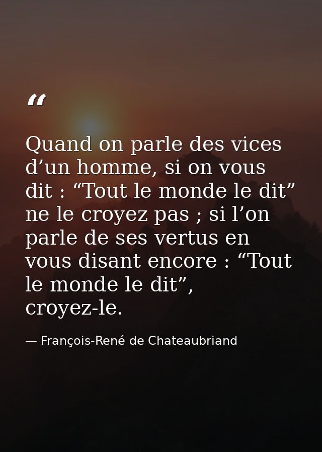 Quand on parle des vices d’un homme, si on vous dit : “Tout le monde le dit” ne le croyez pas ; si l’on parle de ses ver — François-René de Chateaubriand