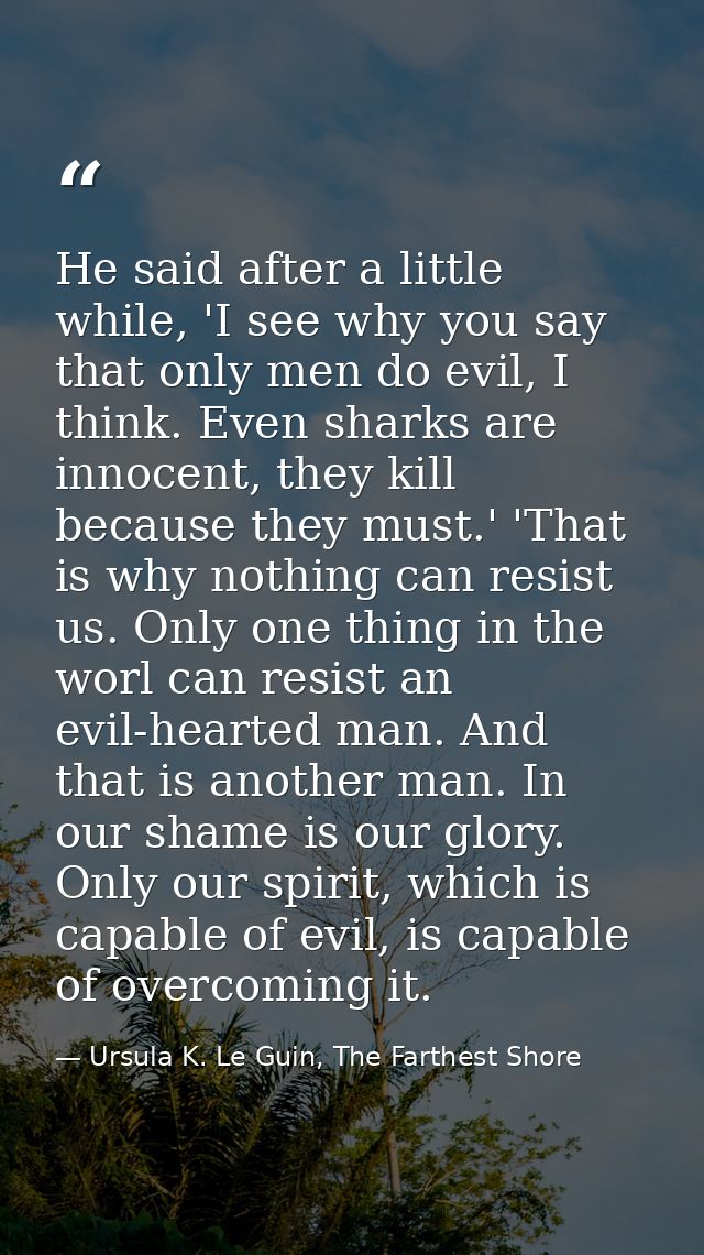 He said after a little while, 'I see why you say that only men do evil, I think. Even sharks are innocent, they kill bec — Ursula K. Le Guin, The Farthest Shore