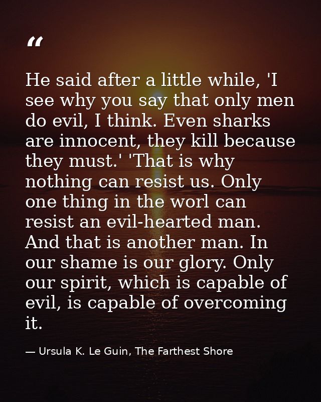 He said after a little while, 'I see why you say that only men do evil, I think. Even sharks are innocent, they kill bec — Ursula K. Le Guin, The Farthest Shore