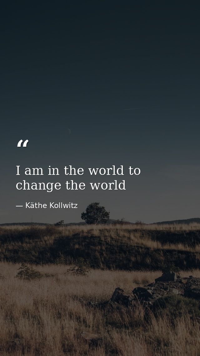 I am in the world to change the world — Käthe Kollwitz