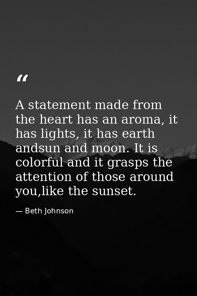 A statement made from the heart has an aroma, it has lights, it has earth andsun and moon. It is colorful and it grasps  — Beth Johnson