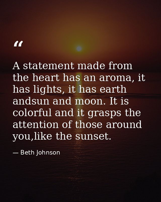 A statement made from the heart has an aroma, it has lights, it has earth andsun and moon. It is colorful and it grasps  — Beth Johnson