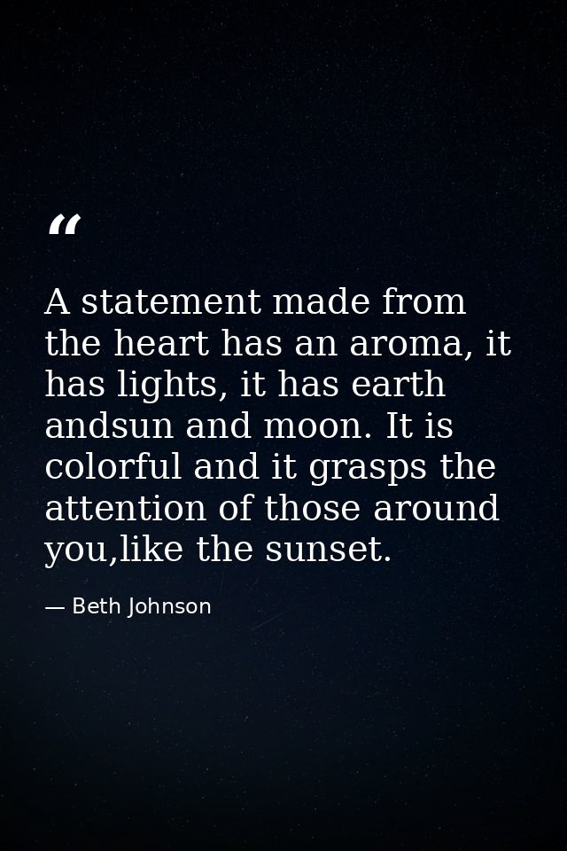 A statement made from the heart has an aroma, it has lights, it has earth andsun and moon. It is colorful and it grasps  — Beth Johnson