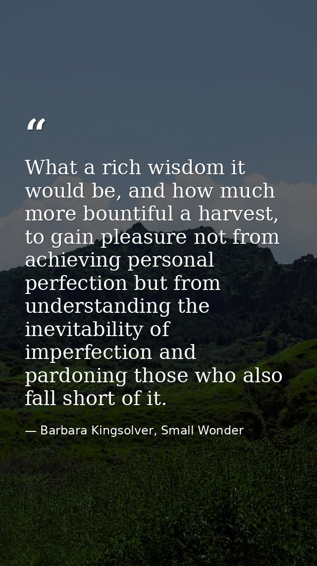 What a rich wisdom it would be, and how much more bountiful a harvest, to gain pleasure not from achieving personal perf — Barbara Kingsolver, Small Wonder