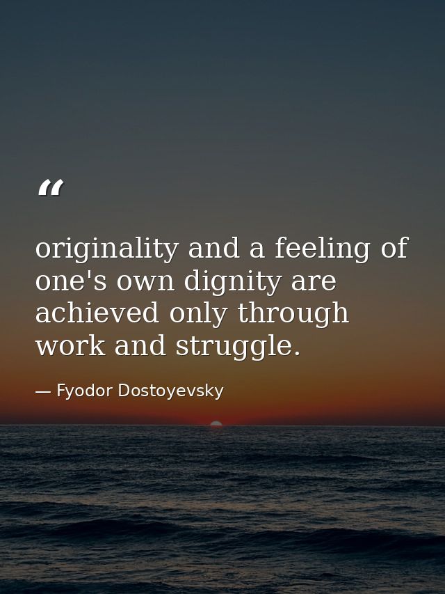 originality and a feeling of one's own dignity are achieved only through work and struggle. — Fyodor Dostoyevsky
