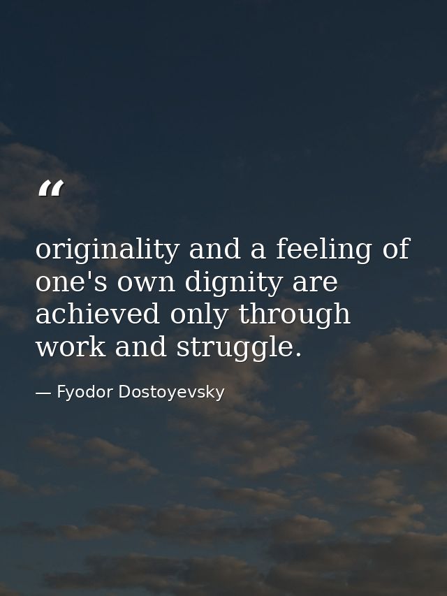 originality and a feeling of one's own dignity are achieved only through work and struggle. — Fyodor Dostoyevsky