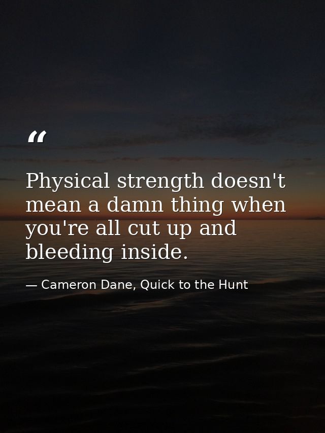 Physical strength doesn't mean a damn thing when you're all cut up and bleeding inside. — Cameron Dane, Quick to the Hunt