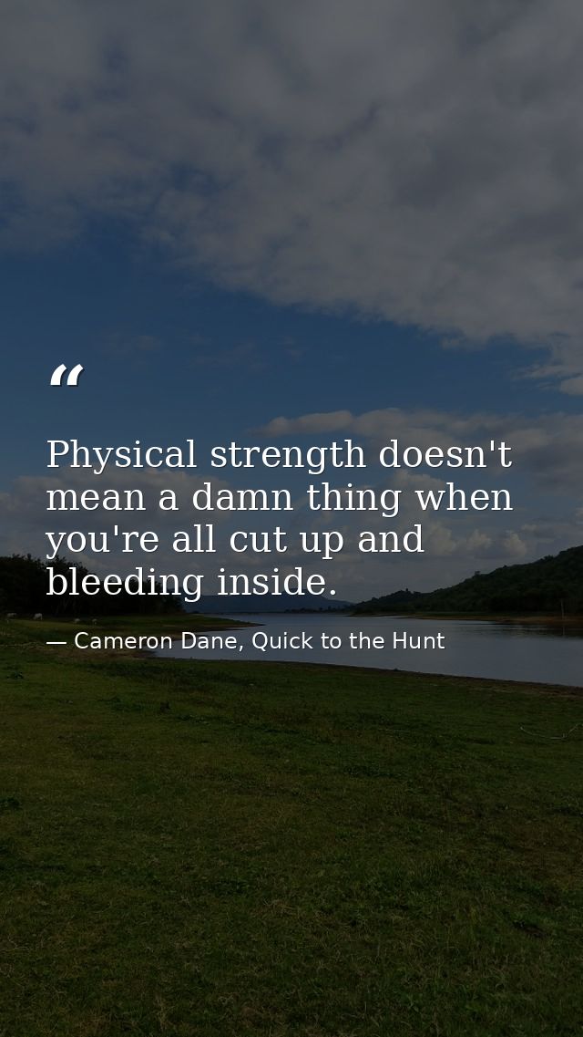 Physical strength doesn't mean a damn thing when you're all cut up and bleeding inside. — Cameron Dane, Quick to the Hunt