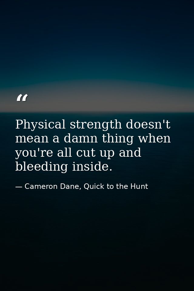 Physical strength doesn't mean a damn thing when you're all cut up and bleeding inside. — Cameron Dane, Quick to the Hunt
