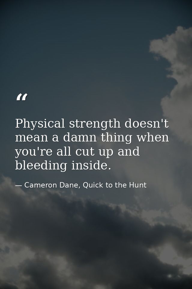 Physical strength doesn't mean a damn thing when you're all cut up and bleeding inside. — Cameron Dane, Quick to the Hunt