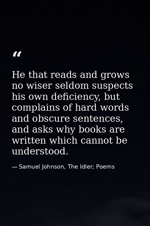 He that reads and grows no wiser seldom suspects his own deficiency, but complains of hard words and obscure sentences,  — Samuel Johnson, The Idler; Poems