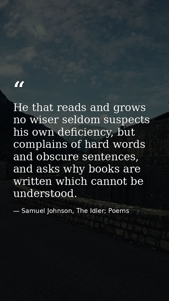 He that reads and grows no wiser seldom suspects his own deficiency, but complains of hard words and obscure sentences,  — Samuel Johnson, The Idler; Poems