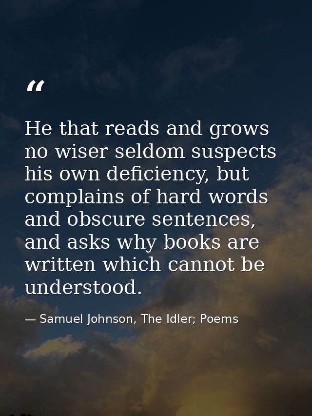He that reads and grows no wiser seldom suspects his own deficiency, but complains of hard words and obscure sentences,  — Samuel Johnson, The Idler; Poems