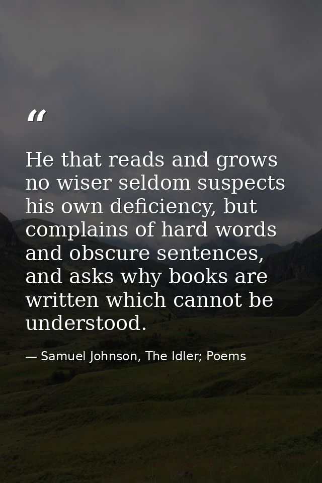 He that reads and grows no wiser seldom suspects his own deficiency, but complains of hard words and obscure sentences,  — Samuel Johnson, The Idler; Poems