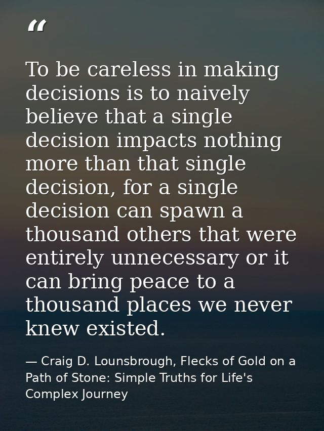 To be careless in making decisions is to naively believe that a single decision impacts nothing more than that single de — Craig D. Lounsbrough, Flecks of Gold on a Path of Stone: Simple Truths for Life's Complex Journey