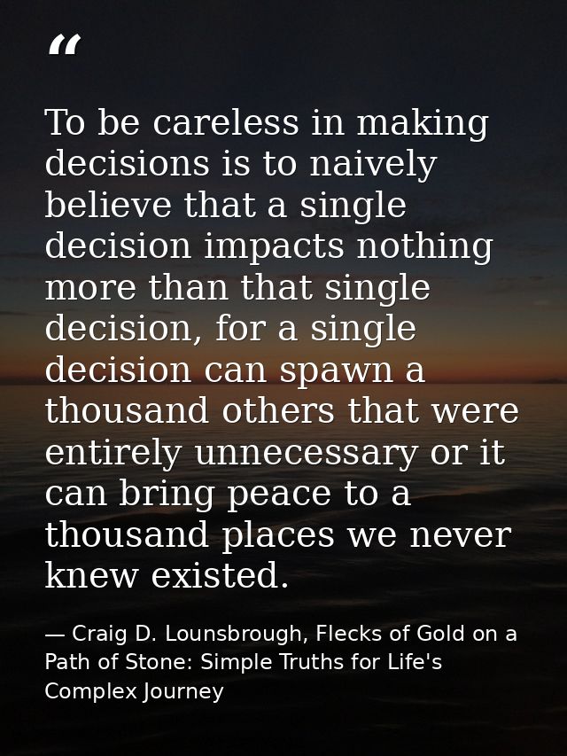 To be careless in making decisions is to naively believe that a single decision impacts nothing more than that single de — Craig D. Lounsbrough, Flecks of Gold on a Path of Stone: Simple Truths for Life's Complex Journey
