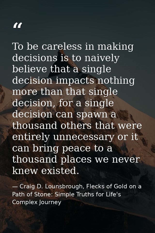 To be careless in making decisions is to naively believe that a single decision impacts nothing more than that single de — Craig D. Lounsbrough, Flecks of Gold on a Path of Stone: Simple Truths for Life's Complex Journey