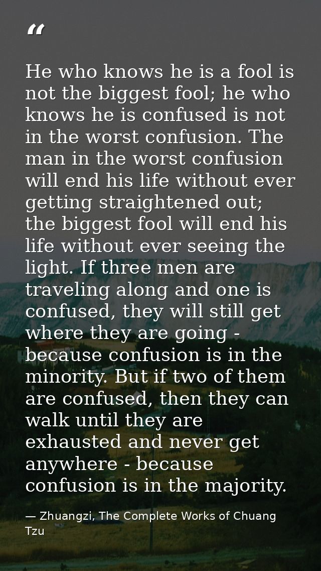 He who knows he is a fool is not the biggest fool; he who knows he is confused is not in the worst confusion. The man in — Zhuangzi, The Complete Works of Chuang Tzu
