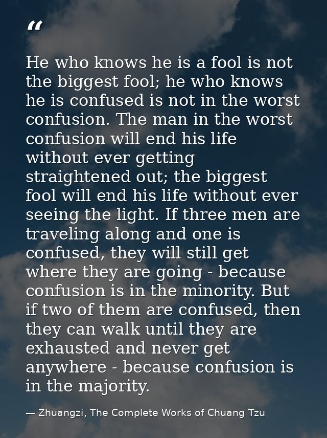 He who knows he is a fool is not the biggest fool; he who knows he is confused is not in the worst confusion. The man in — Zhuangzi, The Complete Works of Chuang Tzu