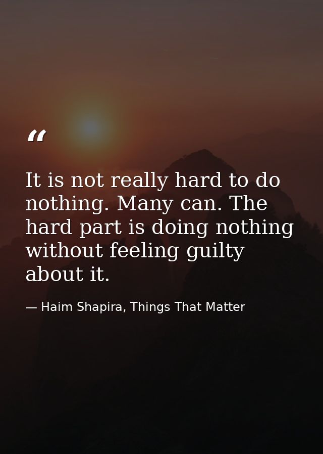 It is not really hard to do nothing. Many can. The hard part is doing nothing without feeling guilty about it. — Haim Shapira, Things That Matter