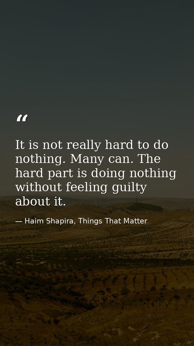 It is not really hard to do nothing. Many can. The hard part is doing nothing without feeling guilty about it. — Haim Shapira, Things That Matter