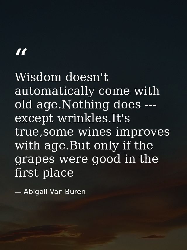 Wisdom doesn't automatically come with old age.Nothing does --- except wrinkles.It's true,some wines improves with age.B — Abigail Van Buren