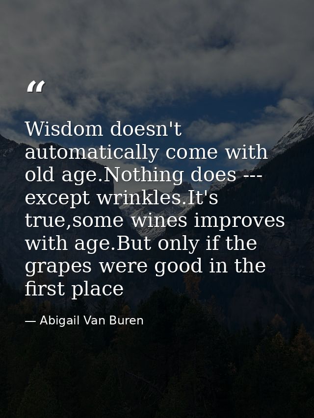 Wisdom doesn't automatically come with old age.Nothing does --- except wrinkles.It's true,some wines improves with age.B — Abigail Van Buren