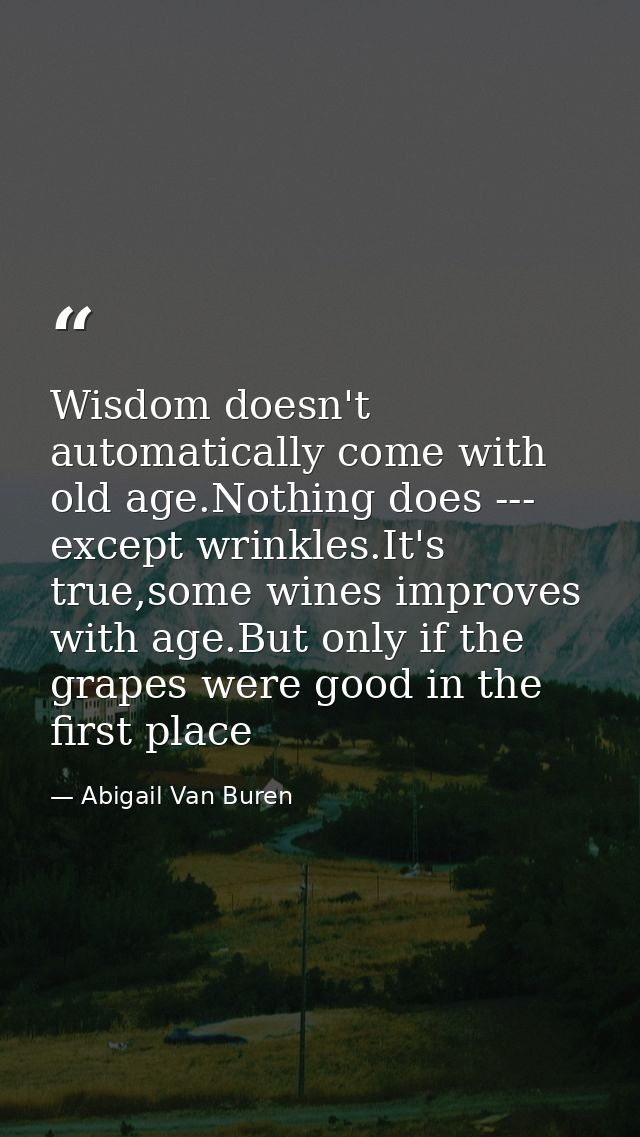 Wisdom doesn't automatically come with old age.Nothing does --- except wrinkles.It's true,some wines improves with age.B — Abigail Van Buren