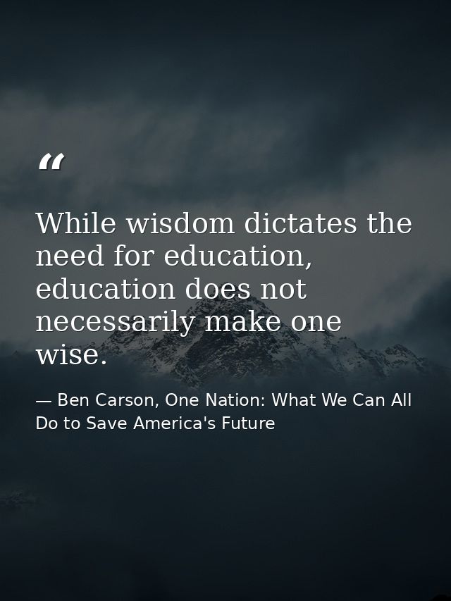 While wisdom dictates the need for education, education does not necessarily make one wise. — Ben Carson, One Nation: What We Can All Do to Save America's Future