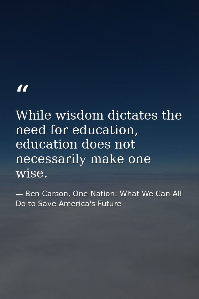 While wisdom dictates the need for education, education does not necessarily make one wise. — Ben Carson, One Nation: What We Can All Do to Save America's Future