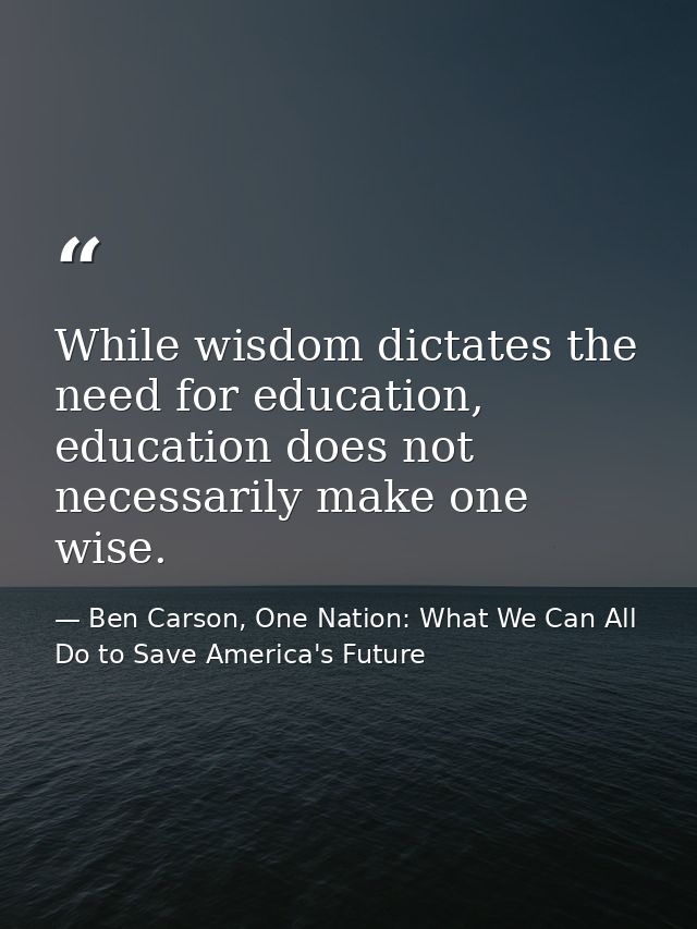 While wisdom dictates the need for education, education does not necessarily make one wise. — Ben Carson, One Nation: What We Can All Do to Save America's Future