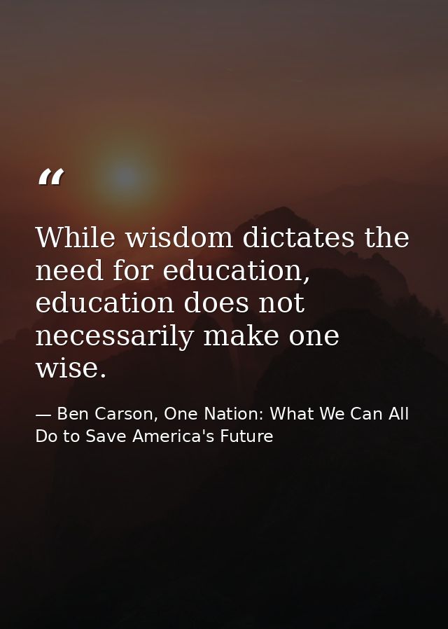 While wisdom dictates the need for education, education does not necessarily make one wise. — Ben Carson, One Nation: What We Can All Do to Save America's Future