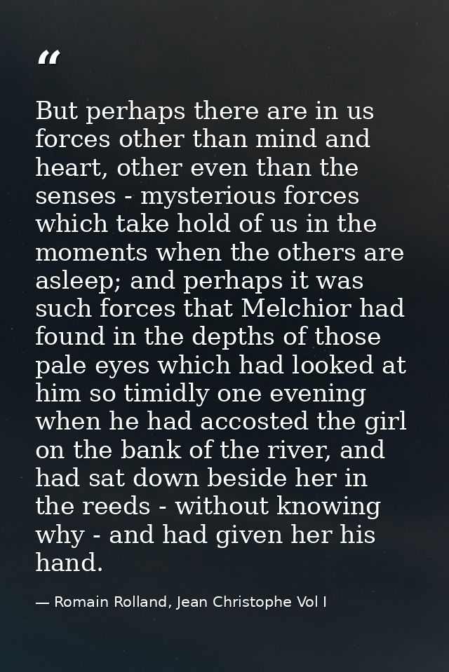 But perhaps there are in us forces other than mind and heart, other even than the senses - mysterious forces which take  — Romain Rolland, Jean Christophe Vol I
