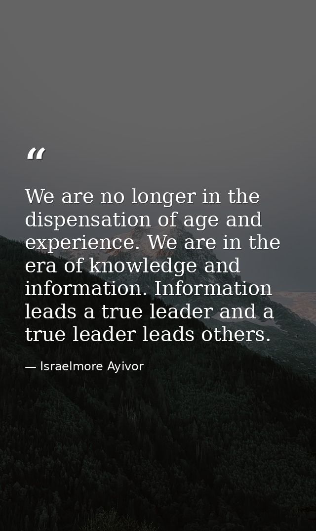 We are no longer in the dispensation of age and experience. We are in the era of knowledge and information. Information  — Israelmore Ayivor