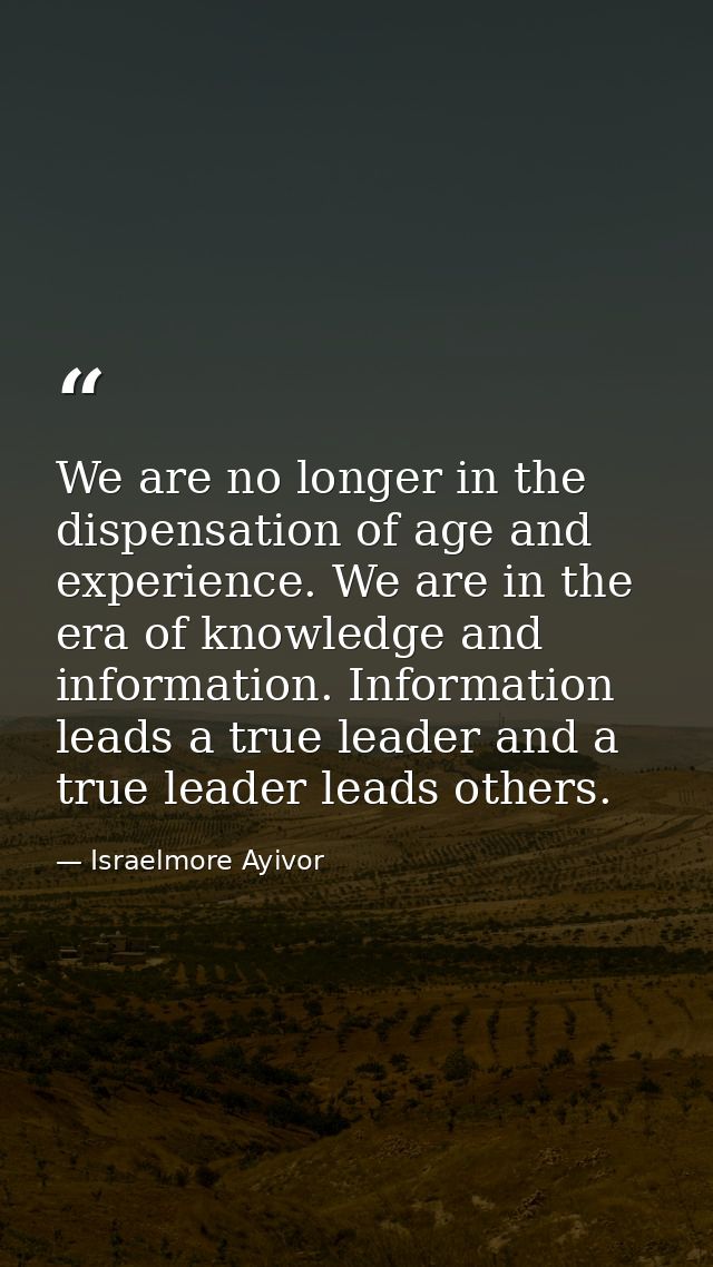 We are no longer in the dispensation of age and experience. We are in the era of knowledge and information. Information  — Israelmore Ayivor