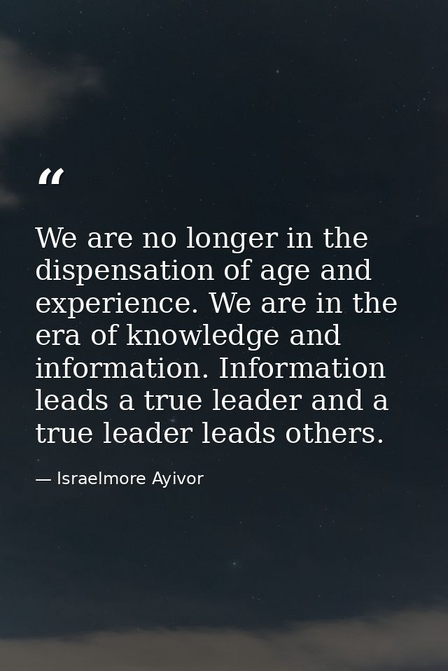 We are no longer in the dispensation of age and experience. We are in the era of knowledge and information. Information  — Israelmore Ayivor
