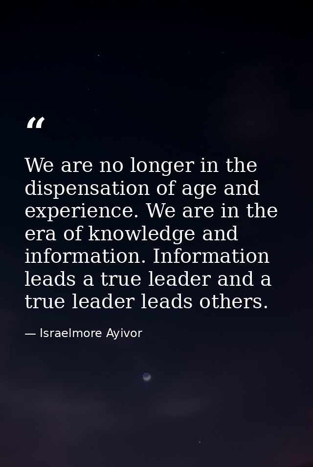 We are no longer in the dispensation of age and experience. We are in the era of knowledge and information. Information  — Israelmore Ayivor
