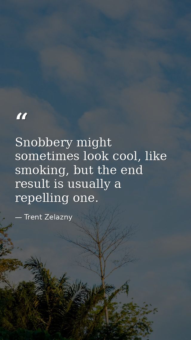 Snobbery might sometimes look cool, like smoking, but the end result is usually a repelling one. — Trent Zelazny