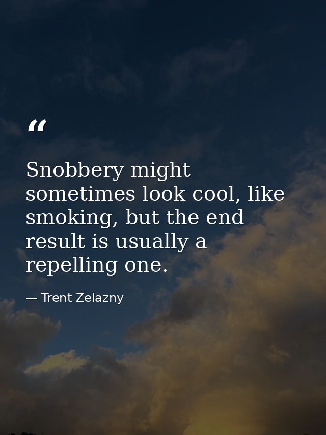 Snobbery might sometimes look cool, like smoking, but the end result is usually a repelling one. — Trent Zelazny