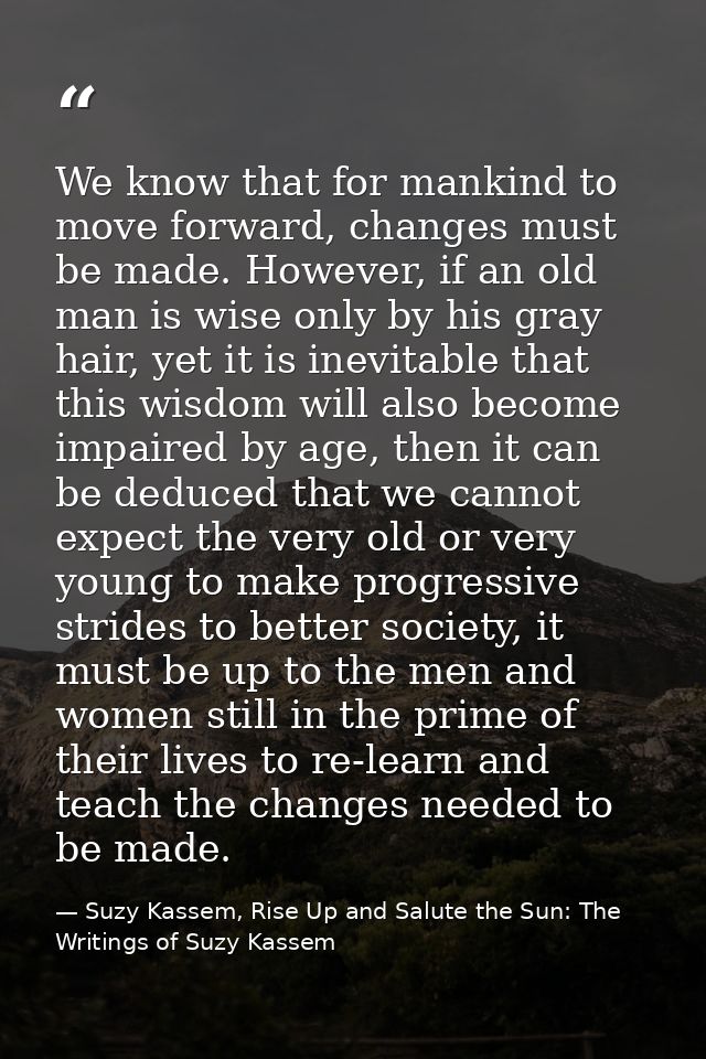 We know that for mankind to move forward, changes must be made. However, if an old man is wise only by his gray hair, ye — Suzy Kassem, Rise Up and Salute the Sun: The Writings of Suzy Kassem