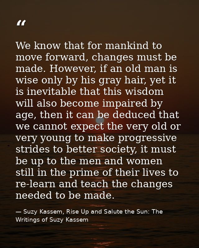 We know that for mankind to move forward, changes must be made. However, if an old man is wise only by his gray hair, ye — Suzy Kassem, Rise Up and Salute the Sun: The Writings of Suzy Kassem