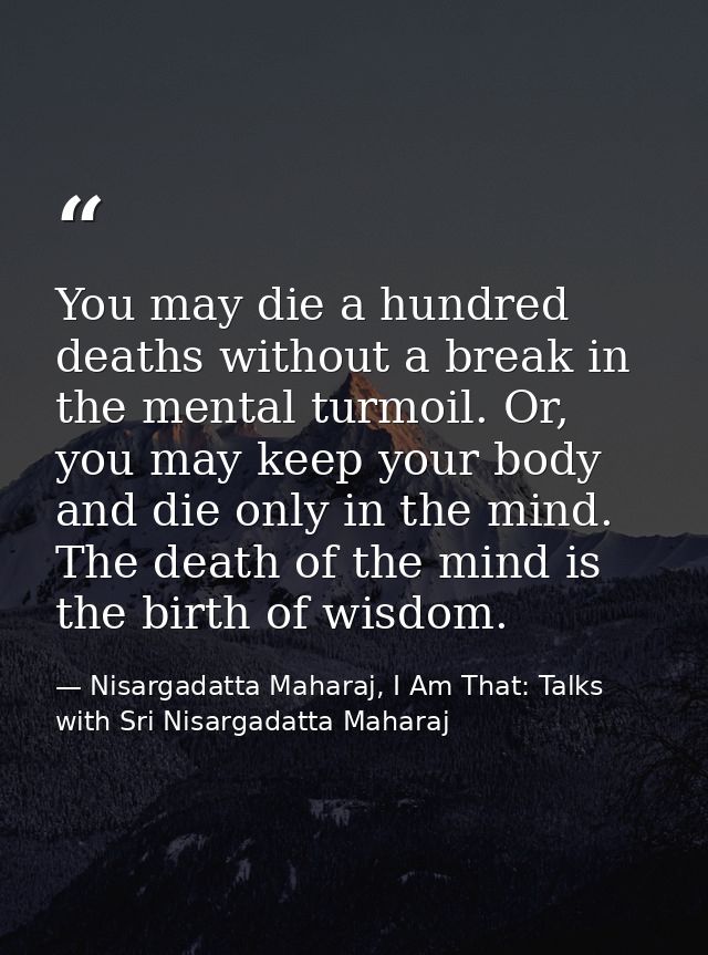 You may die a hundred deaths without a break in the mental turmoil. Or, you may keep your body and die only in the mind. — Nisargadatta Maharaj, I Am That: Talks with Sri Nisargadatta Maharaj