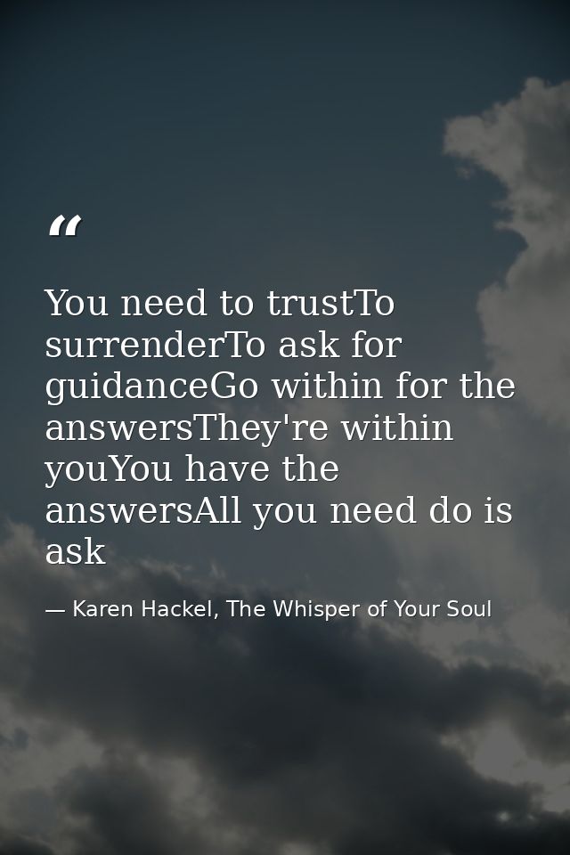 You need to trustTo surrenderTo ask for guidanceGo within for the answersThey're within youYou have the answersAll you n — Karen Hackel, The Whisper of Your Soul