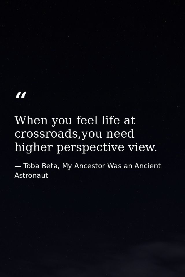 When you feel life at crossroads,you need higher perspective view. — Toba Beta, My Ancestor Was an Ancient Astronaut