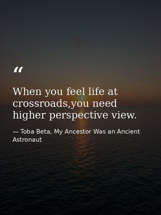 When you feel life at crossroads,you need higher perspective view. — Toba Beta, My Ancestor Was an Ancient Astronaut