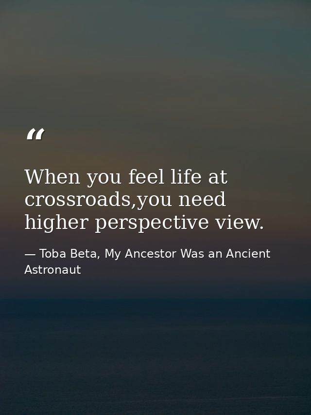 When you feel life at crossroads,you need higher perspective view. — Toba Beta, My Ancestor Was an Ancient Astronaut