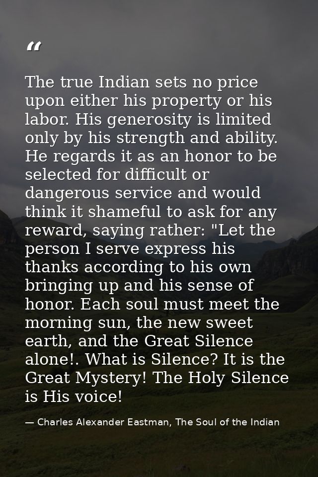 The true Indian sets no price upon either his property or his labor. His generosity is limited only by his strength and  — Charles Alexander Eastman, The Soul of the Indian