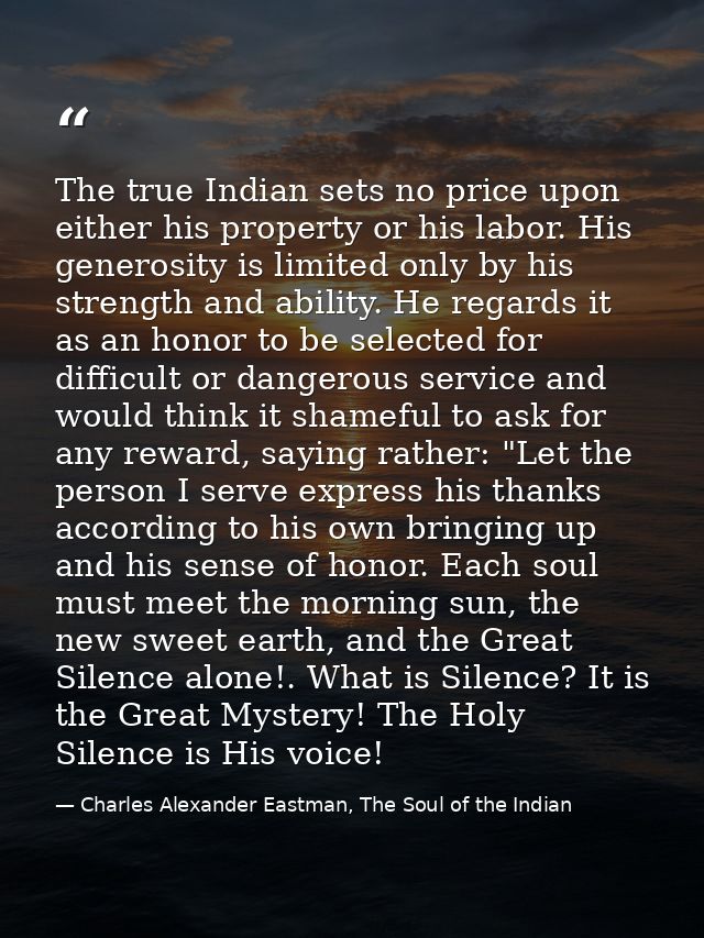 The true Indian sets no price upon either his property or his labor. His generosity is limited only by his strength and  — Charles Alexander Eastman, The Soul of the Indian