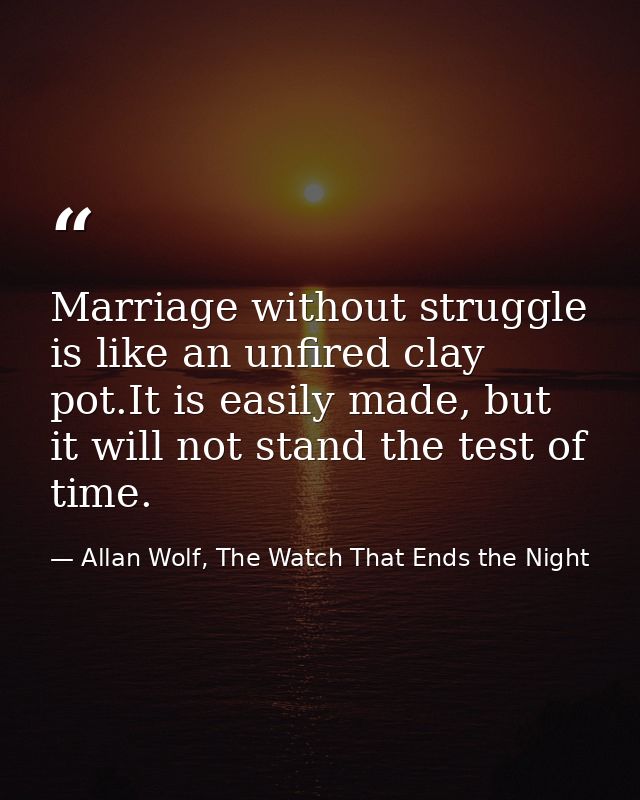 Marriage without struggle is like an unfired clay pot.It is easily made, but it will not stand the test of time. — Allan Wolf, The Watch That Ends the Night