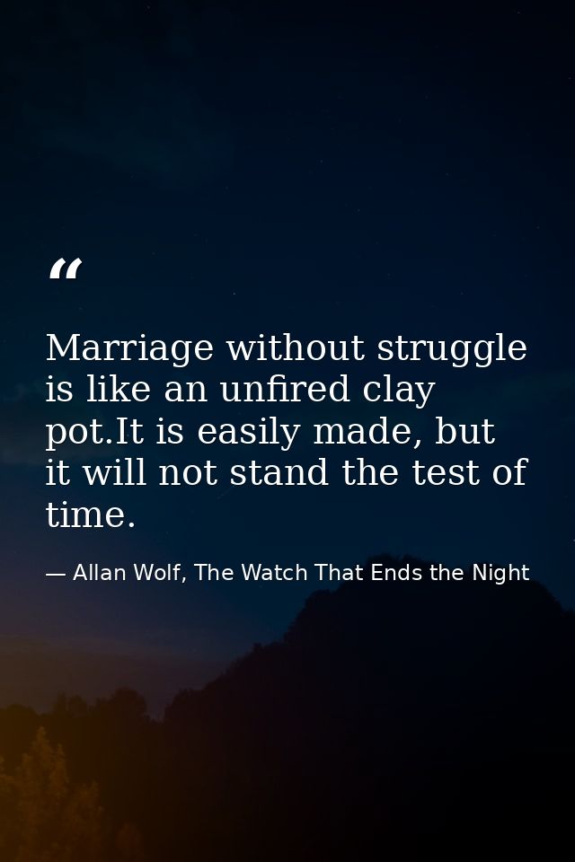 Marriage without struggle is like an unfired clay pot.It is easily made, but it will not stand the test of time. — Allan Wolf, The Watch That Ends the Night